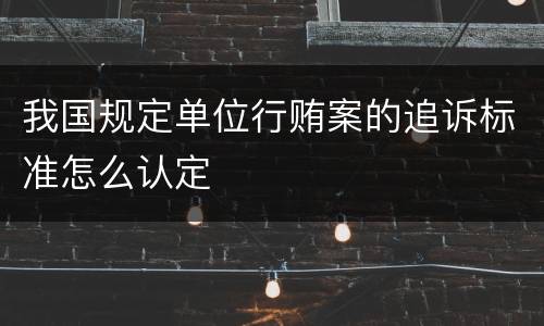 我国规定单位行贿案的追诉标准怎么认定