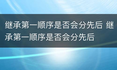 继承第一顺序是否会分先后 继承第一顺序是否会分先后