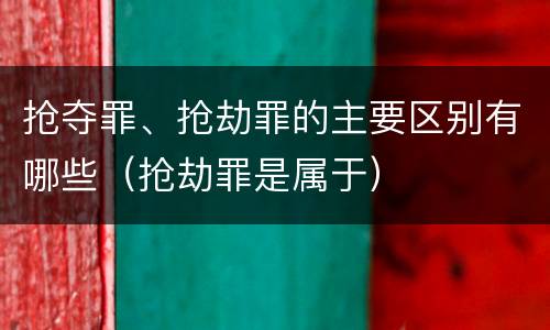 抢夺罪、抢劫罪的主要区别有哪些（抢劫罪是属于）