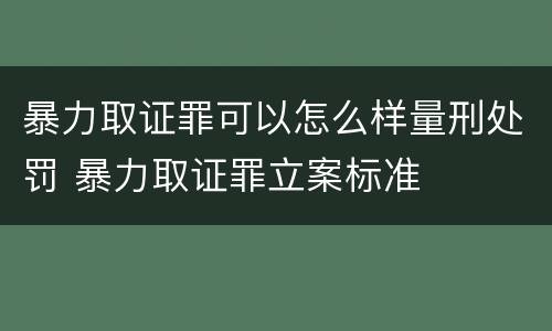 暴力取证罪可以怎么样量刑处罚 暴力取证罪立案标准