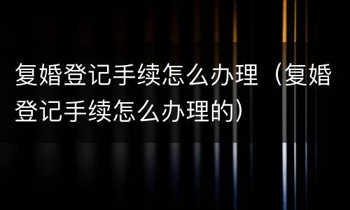 复婚登记手续怎么办理（复婚登记手续怎么办理的）