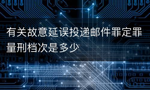 有关故意延误投递邮件罪定罪量刑档次是多少