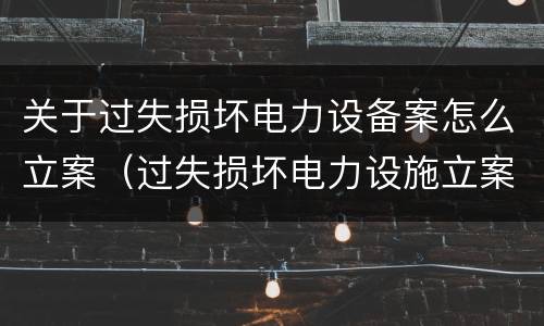 关于过失损坏电力设备案怎么立案（过失损坏电力设施立案标准）