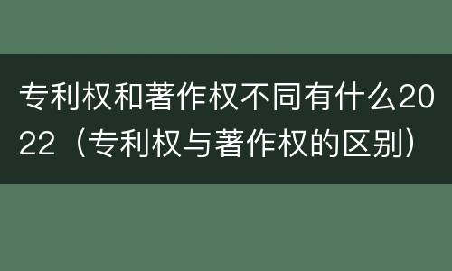 专利权和著作权不同有什么2022（专利权与著作权的区别）