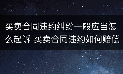买卖合同违约纠纷一般应当怎么起诉 买卖合同违约如何赔偿