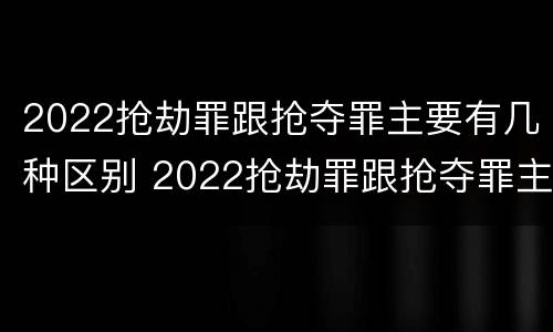 2022抢劫罪跟抢夺罪主要有几种区别 2022抢劫罪跟抢夺罪主要有几种区别呢