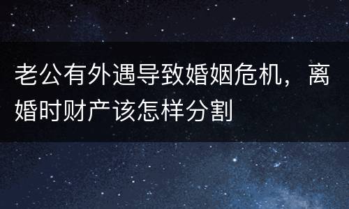 老公有外遇导致婚姻危机，离婚时财产该怎样分割