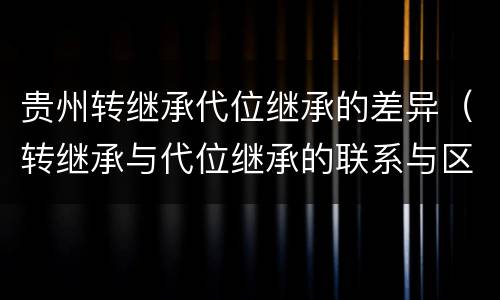 贵州转继承代位继承的差异（转继承与代位继承的联系与区别?）
