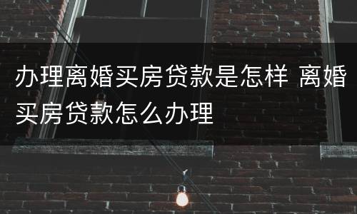 办理离婚买房贷款是怎样 离婚买房贷款怎么办理