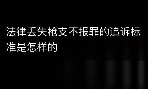 法律丢失枪支不报罪的追诉标准是怎样的