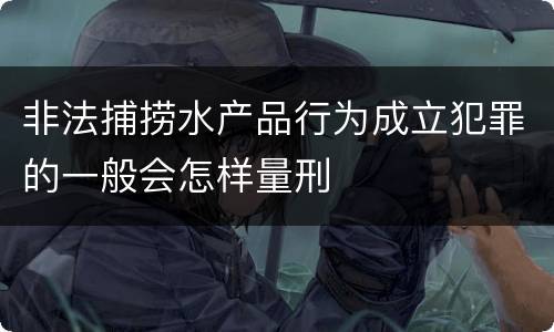 非法捕捞水产品行为成立犯罪的一般会怎样量刑