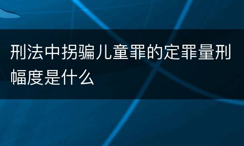 刑法中拐骗儿童罪的定罪量刑幅度是什么
