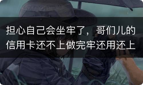 担心自己会坐牢了，哥们儿的信用卡还不上做完牢还用还上吗