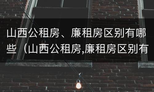 山西公租房、廉租房区别有哪些（山西公租房,廉租房区别有哪些地方）