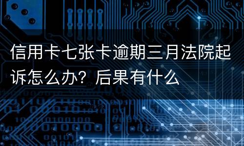 信用卡七张卡逾期三月法院起诉怎么办？后果有什么