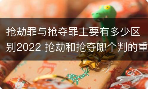 抢劫罪与抢夺罪主要有多少区别2022 抢劫和抢夺哪个判的重
