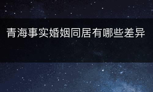 青海事实婚姻同居有哪些差异