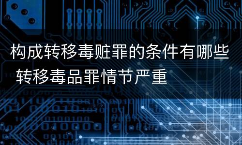 构成转移毒赃罪的条件有哪些 转移毒品罪情节严重