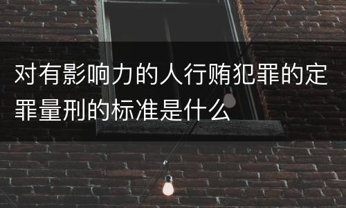 对有影响力的人行贿犯罪的定罪量刑的标准是什么