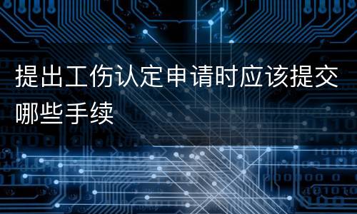 提出工伤认定申请时应该提交哪些手续