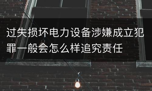 过失损坏电力设备涉嫌成立犯罪一般会怎么样追究责任