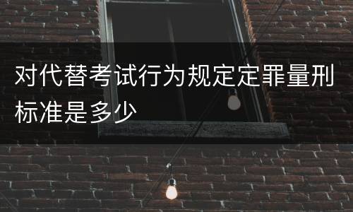 对代替考试行为规定定罪量刑标准是多少
