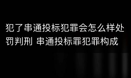 犯了串通投标犯罪会怎么样处罚判刑 串通投标罪犯罪构成