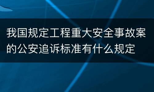 我国规定工程重大安全事故案的公安追诉标准有什么规定