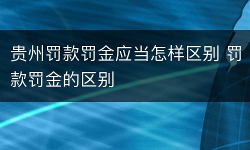 贵州罚款罚金应当怎样区别 罚款罚金的区别