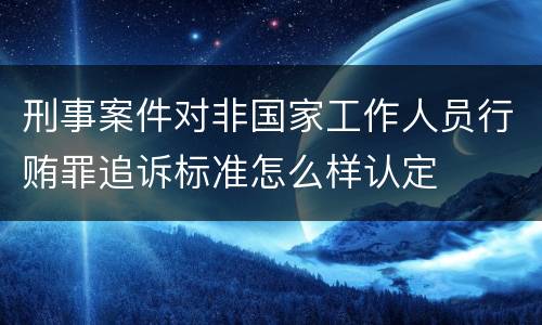 刑事案件对非国家工作人员行贿罪追诉标准怎么样认定