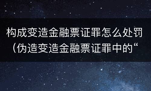 构成变造金融票证罪怎么处罚（伪造变造金融票证罪中的“金融票证”是指哪些?）