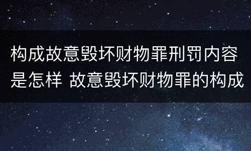 构成故意毁坏财物罪刑罚内容是怎样 故意毁坏财物罪的构成要件是什么?如何处罚?