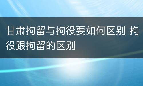 甘肃拘留与拘役要如何区别 拘役跟拘留的区别