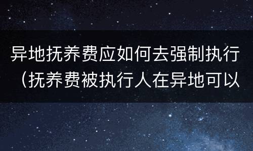 异地抚养费应如何去强制执行（抚养费被执行人在异地可以申请强制执行吗）