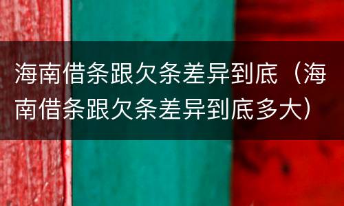 海南借条跟欠条差异到底（海南借条跟欠条差异到底多大）