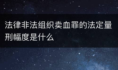 法律非法组织卖血罪的法定量刑幅度是什么