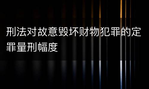 刑法对故意毁坏财物犯罪的定罪量刑幅度