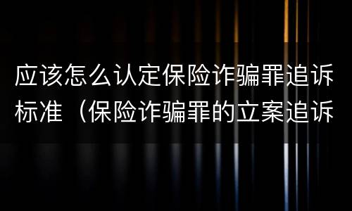 应该怎么认定保险诈骗罪追诉标准（保险诈骗罪的立案追诉标准）