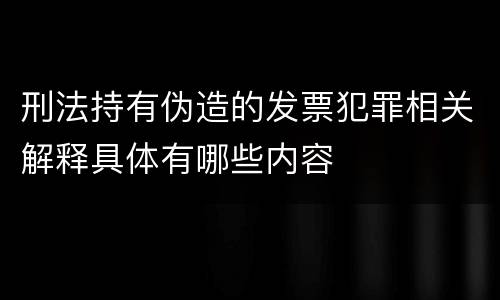 刑法持有伪造的发票犯罪相关解释具体有哪些内容
