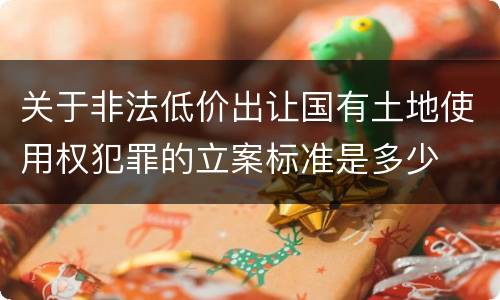 关于非法低价出让国有土地使用权犯罪的立案标准是多少
