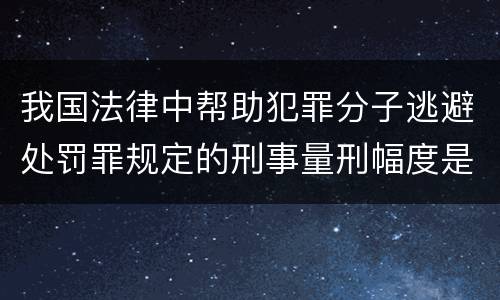我国法律中帮助犯罪分子逃避处罚罪规定的刑事量刑幅度是怎样的