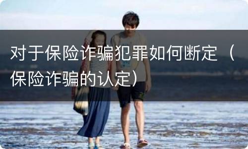 对于保险诈骗犯罪如何断定（保险诈骗的认定）