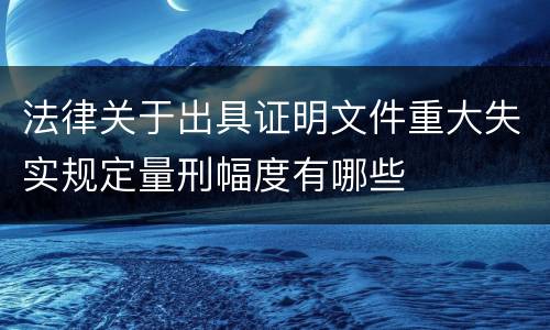 法律关于出具证明文件重大失实规定量刑幅度有哪些