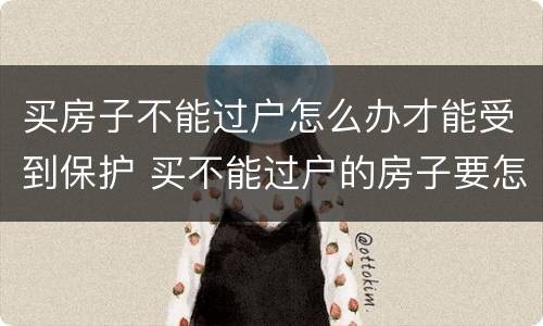 买房子不能过户怎么办才能受到保护 买不能过户的房子要怎么才能有保障