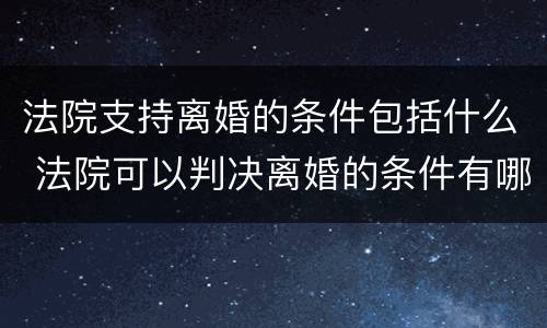 法院支持离婚的条件包括什么 法院可以判决离婚的条件有哪些?
