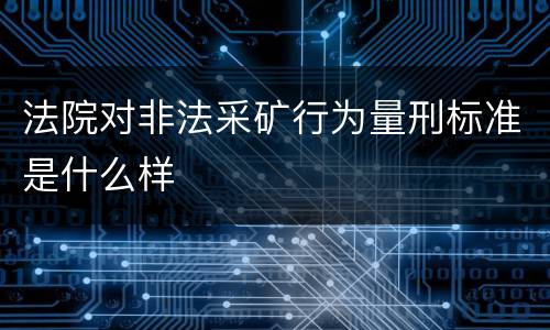 法院对非法采矿行为量刑标准是什么样
