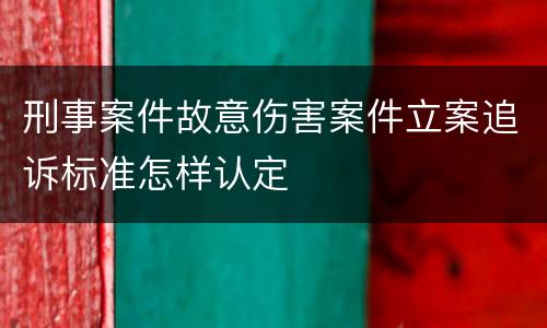 刑事案件故意伤害案件立案追诉标准怎样认定