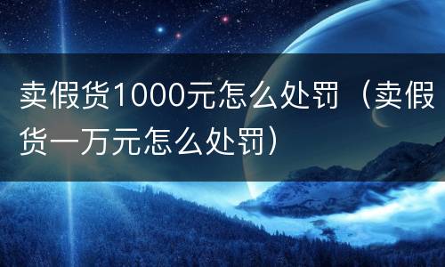 卖假货1000元怎么处罚（卖假货一万元怎么处罚）