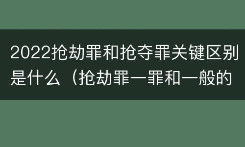 2022抢劫罪和抢夺罪关键区别是什么（抢劫罪一罪和一般的抢劫罪）