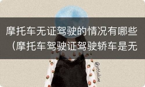 摩托车无证驾驶的情况有哪些（摩托车驾驶证驾驶轿车是无证驾驶吗）